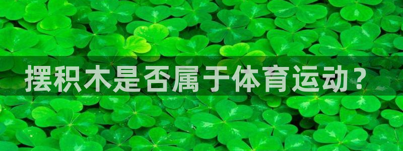 JJB竞技宝官方正版app娱乐是那个系列的台子:摆积木是否属