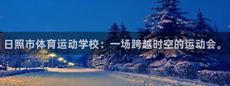 JJB竞技宝官网下载注册:日照市体育运动学校:一场跨越时空的